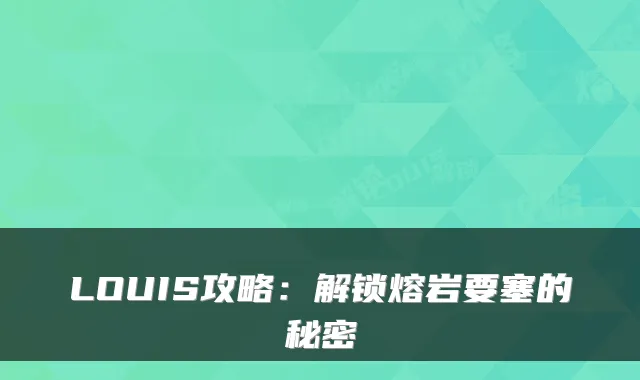LOUIS攻略：解锁熔岩要塞的秘密