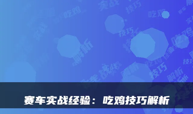 赛车实战经验：吃鸡技巧解析