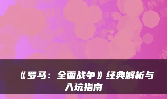 《罗马：全面战争》经典解析与入坑指南