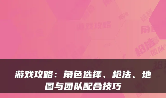 游戏攻略：角色选择、枪法、地图与团队配合技巧