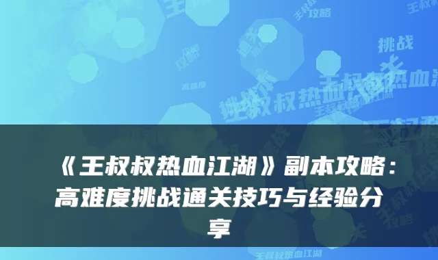 《王叔叔热血江湖》副本攻略：高难度挑战通关技巧与经验分享
