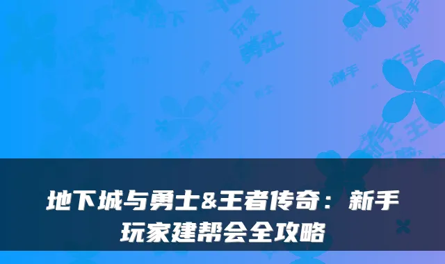 地下城与勇士&王者传奇：新手玩家建帮会全攻略