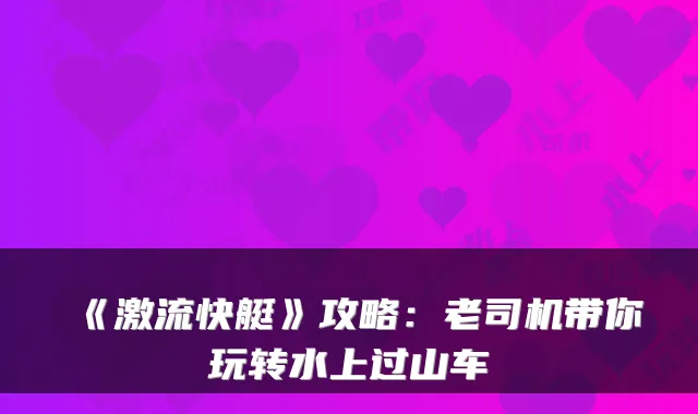 《激流快艇》攻略：老司机带你玩转水上过山车