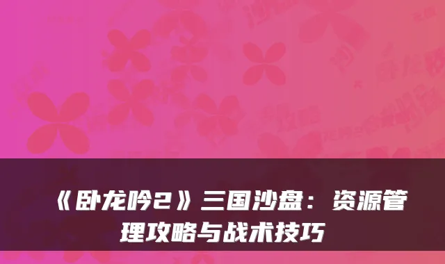 《卧龙吟2》三国沙盘:资源管理攻略与战术技巧