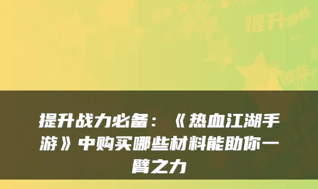 提升战力必备:《热血江湖手游》中购买哪些材料能助你一臂之力