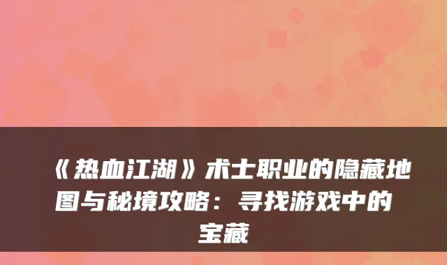《热血江湖》术士职业的隐藏地图与秘境攻略：寻找游戏中的宝藏