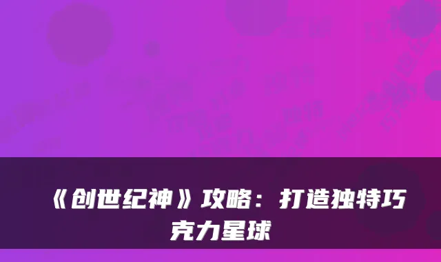 《创世纪神》攻略：打造独特巧克力星球