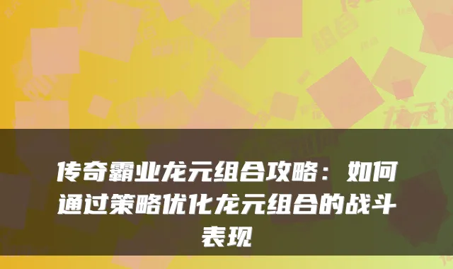 传奇霸业龙元组合攻略：如何通过策略优化龙元组合的战斗表现