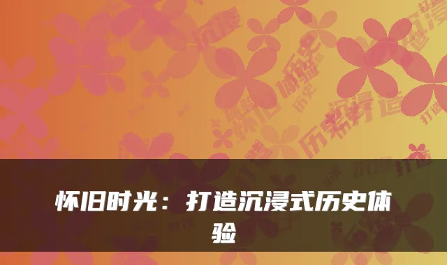 怀旧时光：打造沉浸式历史体验