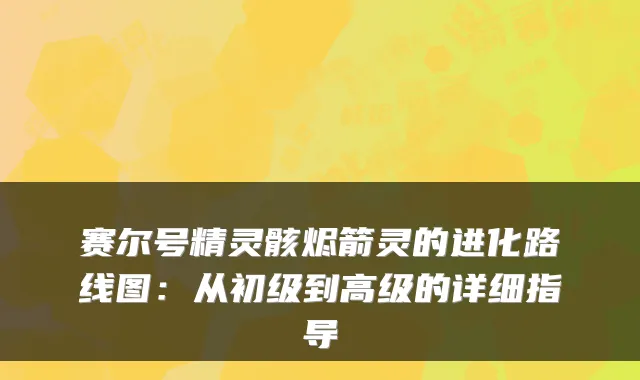 赛尔号精灵骸烬箭灵的进化路线图：从初级到高级的详细指导