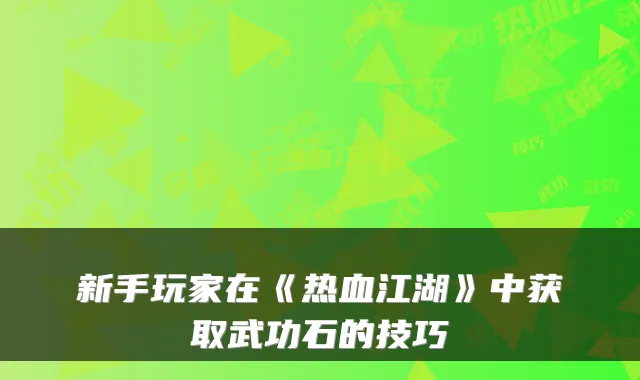 新手玩家在《热血江湖》中获取武功石的技巧