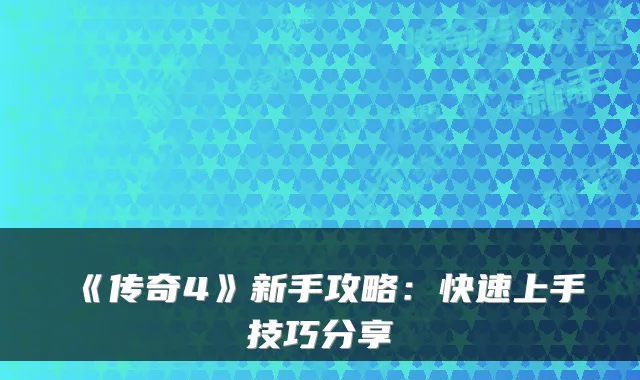 《传奇4》新手攻略：快速上手技巧分享