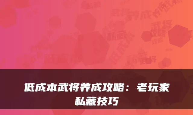低成本武将养成攻略：老玩家私藏技巧
