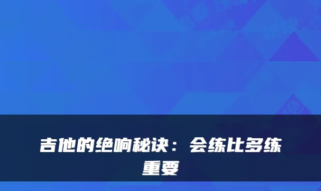 吉他的绝响秘诀：会练比多练重要