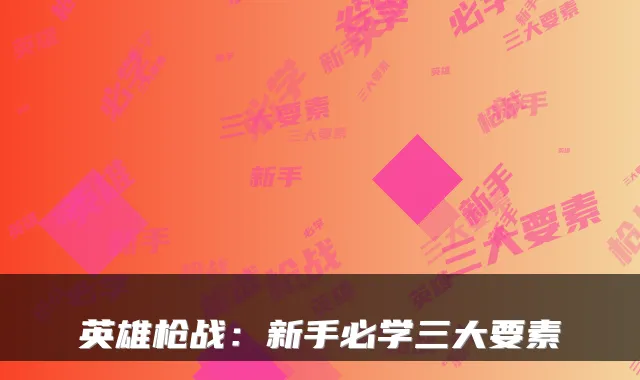 英雄枪战：新手必学三大要素