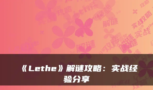 《Lethe》解谜攻略：实战经验分享