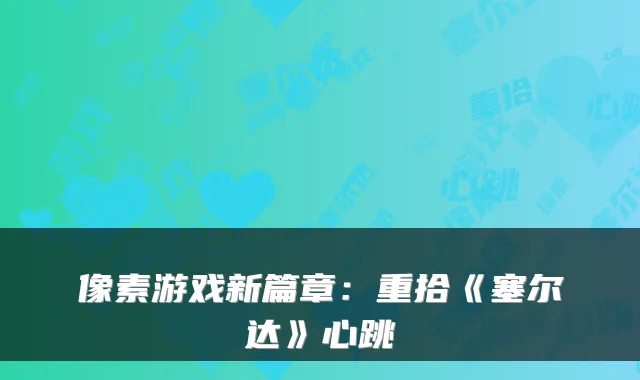 像素游戏新篇章：重拾《塞尔达》心跳