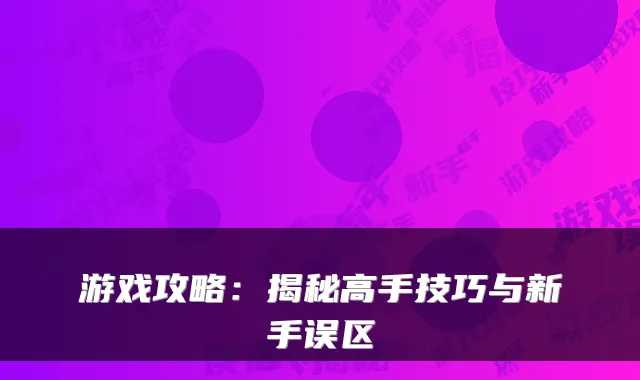 游戏攻略：揭秘高手技巧与新手误区