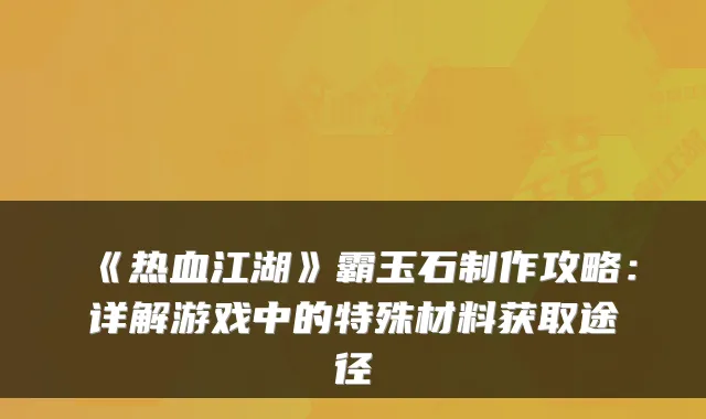 《热血江湖》霸玉石制作攻略：详解游戏中的特殊材料获取途径