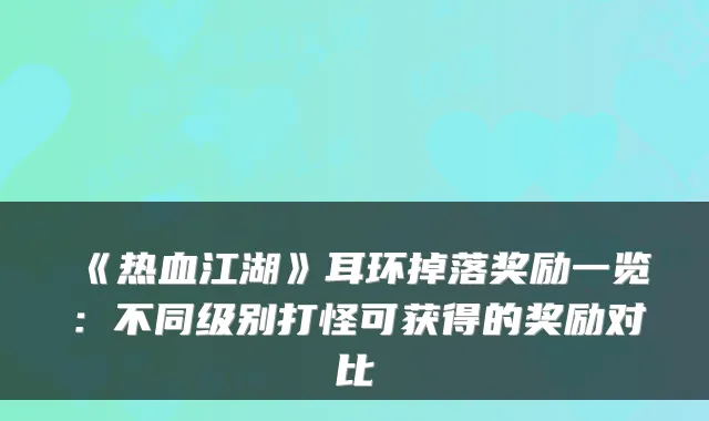 《热血江湖》耳环掉落奖励一览:不同级别打怪可获得的奖励对比