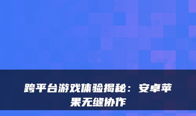 跨平台游戏体验揭秘：安卓苹果无缝协作