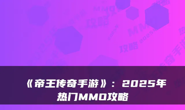 《帝王传奇手游》：2025年热门MMO攻略