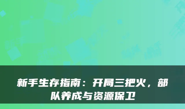 新手生存指南:开局三把火,部队养成与资源保卫