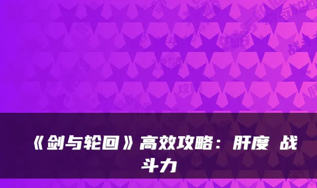 《剑与轮回》高效攻略：肝度≠战斗力