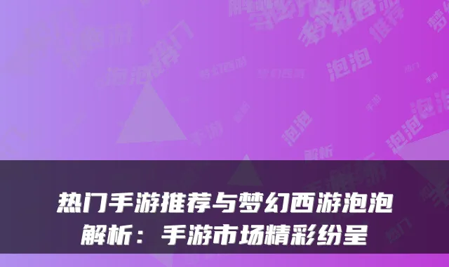 热门手游推荐与梦幻西游泡泡解析：手游市场精彩纷呈