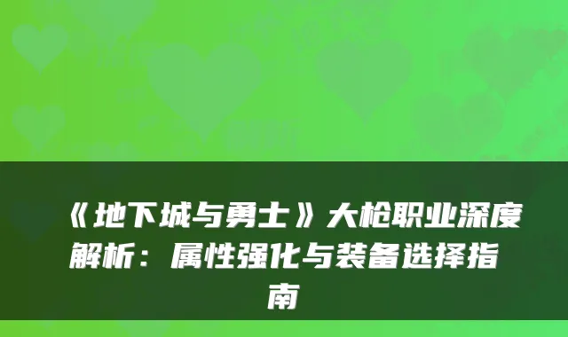 《地下城与勇士》大枪职业深度解析：属性强化与装备选择指南