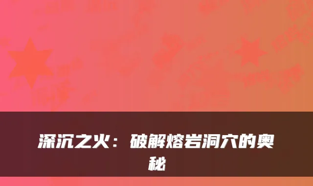 深沉之火：破解熔岩洞穴的奥秘