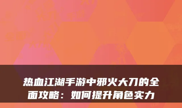 热血江湖手游中邪火大刀的全面攻略：如何提升角色实力