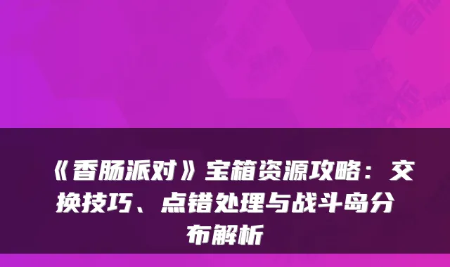 《香肠派对》宝箱资源攻略：交换技巧、点错处理与战斗岛分布解析
