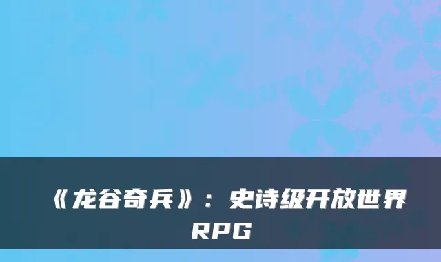《龙谷奇兵》：史诗级开放世界RPG