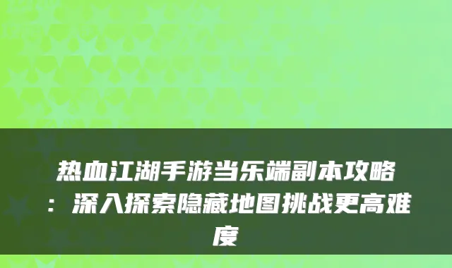 热血江湖手游当乐端副本攻略：深入探索隐藏地图挑战更高难度