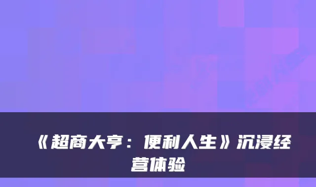《超商大亨：便利人生》沉浸经营体验