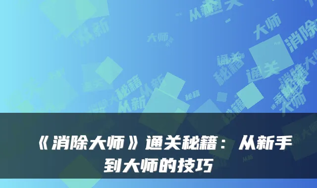 《消除大师》通关秘籍：从新手到大师的技巧