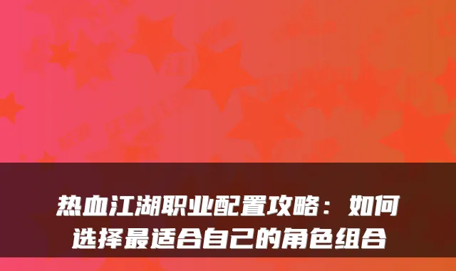 热血江湖职业配置攻略:如何选择最适合自己的角色组合