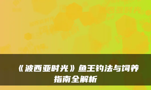 《波西亚时光》鱼王钓法与饲养指南全解析
