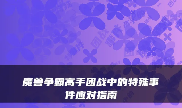 魔兽争霸高手团战中的特殊事件应对指南