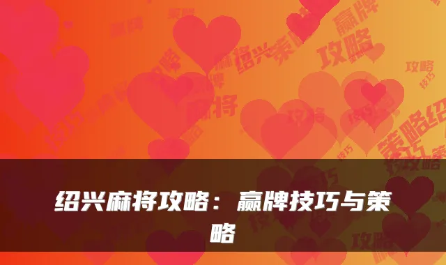 绍兴麻将攻略：赢牌技巧与策略