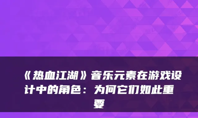 《热血江湖》音乐元素在游戏设计中的角色：为何它们如此重要