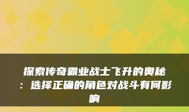探索传奇霸业战士飞升的奥秘：选择正确的角色对战斗有何影响