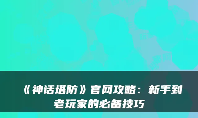 《神话塔防》官网攻略：新手到老玩家的必备技巧