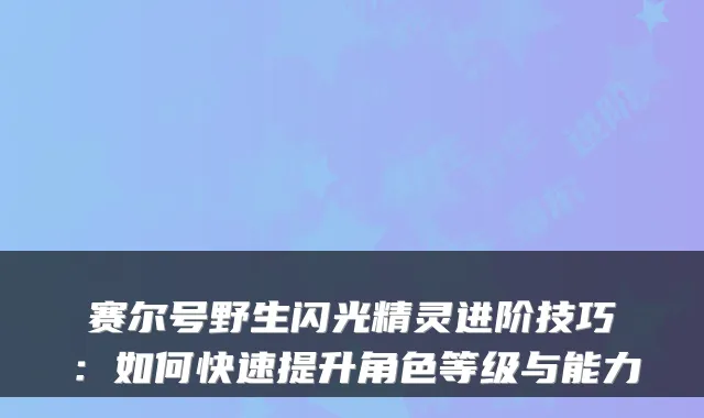 赛尔号野生闪光精灵进阶技巧：如何快速提升角色等级与能力