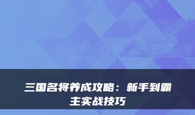 三国名将养成攻略:新手到霸主实战技巧