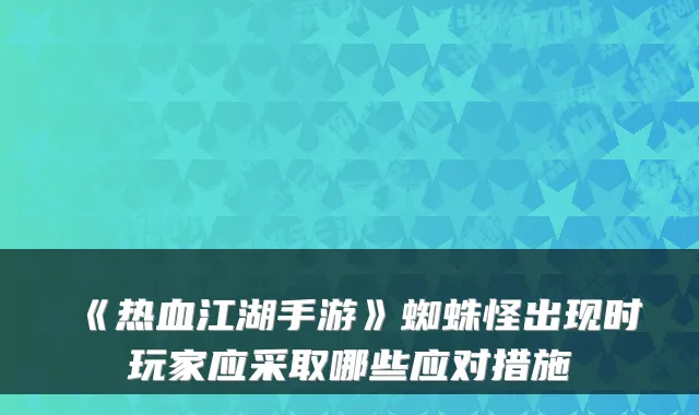 《热血江湖手游》蜘蛛怪出现时玩家应采取哪些应对措施