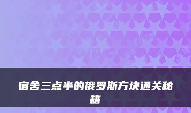 宿舍三点半的俄罗斯方块通关秘籍