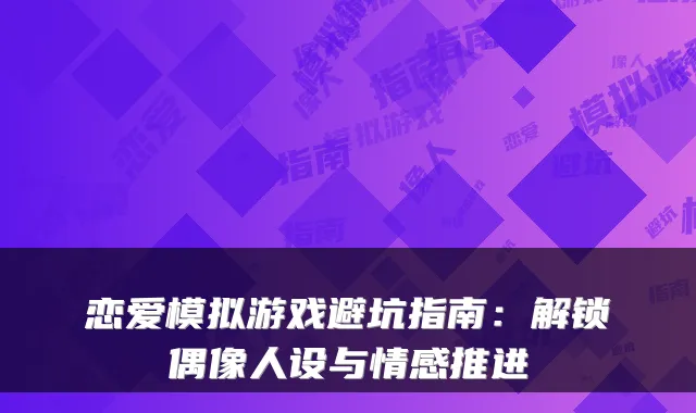恋爱模拟游戏避坑指南：解锁偶像人设与情感推进