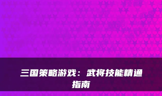 三国策略游戏：武将技能精通指南